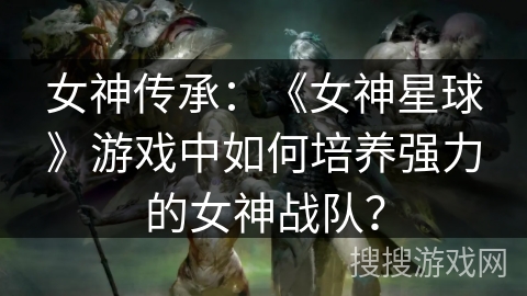 女神传承：《女神星球》游戏中如何培养强力的女神战队？