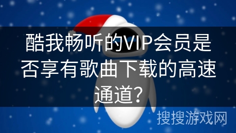 酷我畅听的VIP会员是否享有歌曲下载的高速通道？