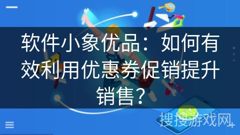 软件小象优品：如何有效利用优惠券促销提升销售？