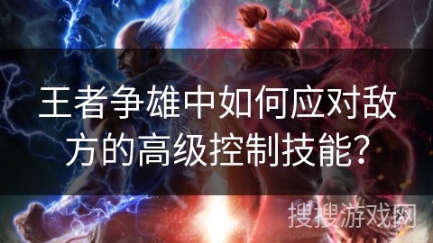 王者争雄中如何应对敌方的高级控制技能？