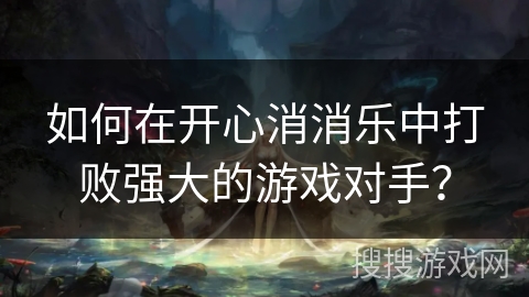 如何在开心消消乐中打败强大的游戏对手？