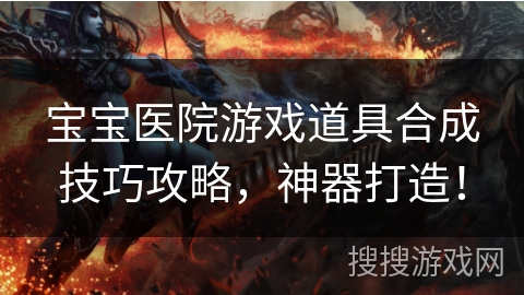 宝宝医院游戏道具合成技巧攻略，神器打造！