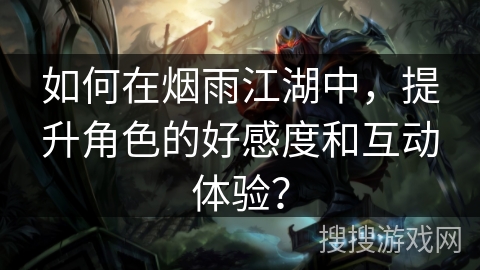 如何在烟雨江湖中，提升角色的好感度和互动体验？