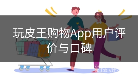 玩皮王购物App用户评价与口碑