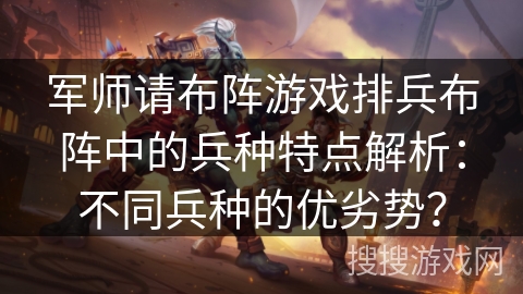 军师请布阵游戏排兵布阵中的兵种特点解析：不同兵种的优劣势？