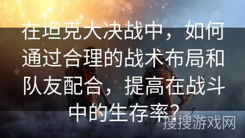 在坦克大决战中，如何通过合理的战术布局和队友配合，提高在战斗中的生存率？