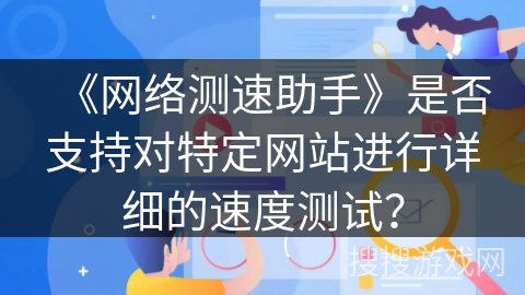 《网络测速助手》是否支持对特定网站进行详细的速度测试？