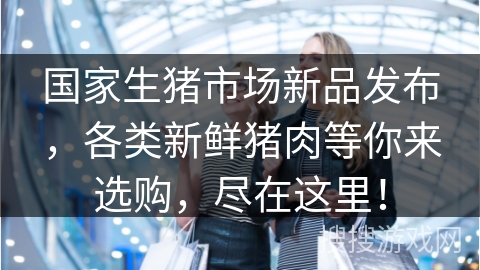 国家生猪市场新品发布，各类新鲜猪肉等你来选购，尽在这里！