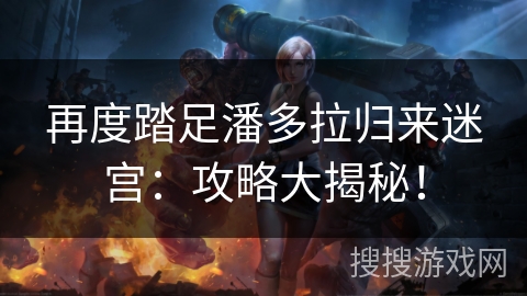 再度踏足潘多拉归来迷宫：攻略大揭秘！