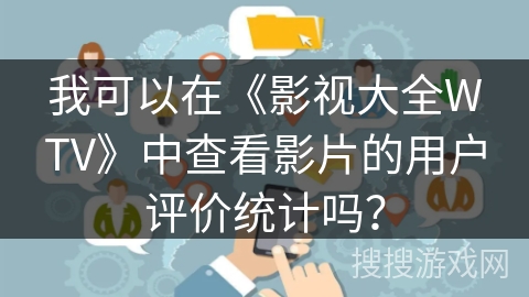 我可以在《影视大全WTV》中查看影片的用户评价统计吗？