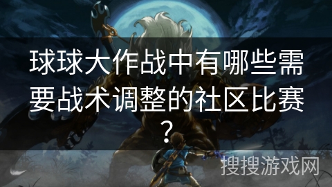 球球大作战中有哪些需要战术调整的社区比赛？