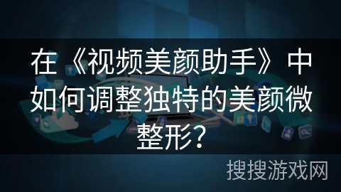 在《视频美颜助手》中如何调整独特的美颜微整形？