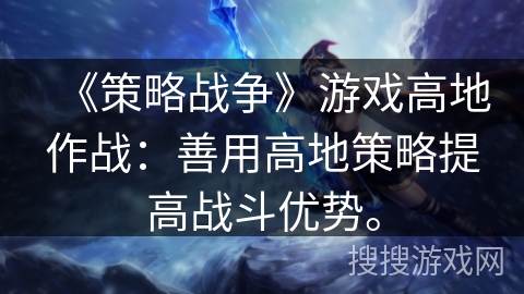《策略战争》游戏高地作战：善用高地策略提高战斗优势。