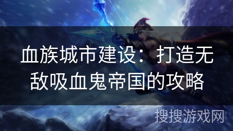 血族城市建设:打造无敌吸血鬼帝国的攻略 血族城市建设:打造无敌吸血鬼帝国的攻略