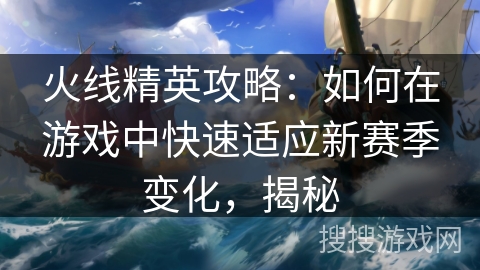 火线精英攻略：如何在游戏中快速适应新赛季变化，揭秘