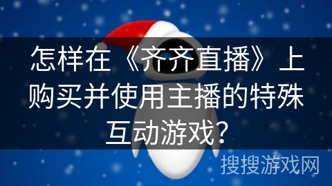 怎样在《齐齐直播》上购买并使用主播的特殊互动游戏? 怎样在《齐齐直播》上购买并使用主播的特殊互动游戏?