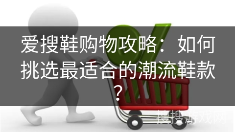 爱搜鞋购物攻略：如何挑选最适合的潮流鞋款？