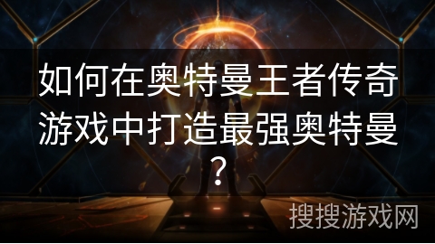 如何在奥特曼王者传奇游戏中打造最强奥特曼？