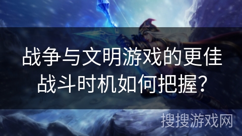 战争与文明游戏的更佳战斗时机如何把握? 战争与文明游戏的更佳战斗时机如何把握?