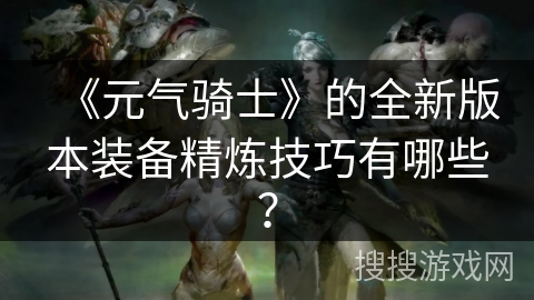 《元气骑士》的全新版本装备精炼技巧有哪些？