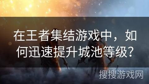 在王者集结游戏中,如何迅速提升城池等级? 在王者集结游戏中,如何迅速提升城池等级?