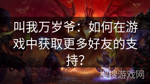 叫我万岁爷:如何在游戏中获取更多好友的支持? 叫我万岁爷:如何在游戏中获取更多好友的支持?