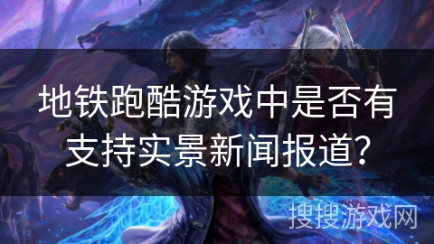 地铁跑酷游戏中是否有支持实景新闻报道？
