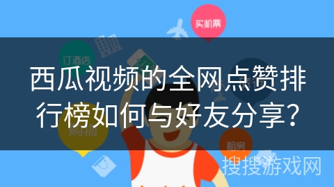 西瓜视频的全网点赞排行榜如何与好友分享？