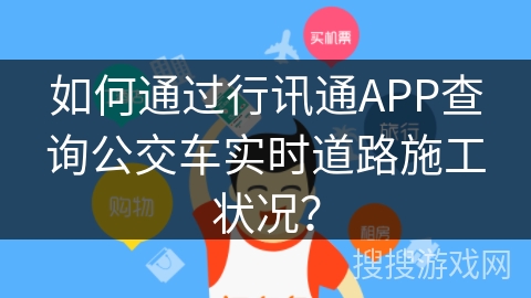 如何通过行讯通APP查询公交车实时道路施工状况？
