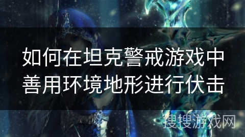 如何在坦克警戒游戏中善用环境地形进行伏击 如何在坦克警戒游戏中善用环境地形进行伏击
