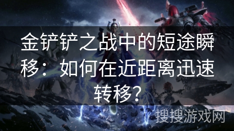 金铲铲之战中的短途瞬移：如何在近距离迅速转移？