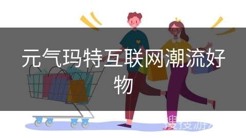 元气玛特互联网潮流好物
