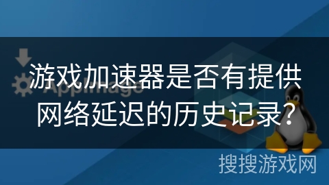 游戏加速器是否有提供网络延迟的历史记录？