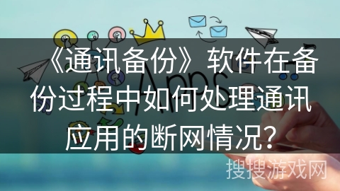 《通讯备份》软件在备份过程中如何处理通讯应用的断网情况？