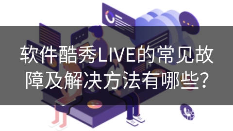 软件酷秀LIVE的常见故障及解决方法有哪些？
