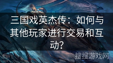 三国戏英杰传：如何与其他玩家进行交易和互动？