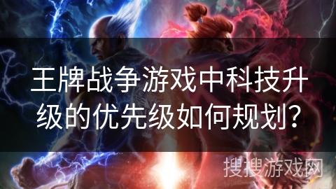 王牌战争游戏中科技升级的优先级如何规划？