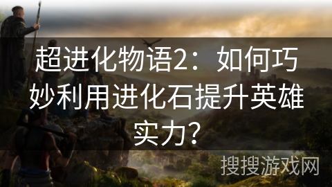 超进化物语2：如何巧妙利用进化石提升英雄实力？