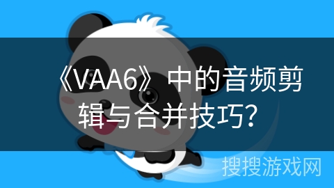 《VAA6》中的音频剪辑与合并技巧？