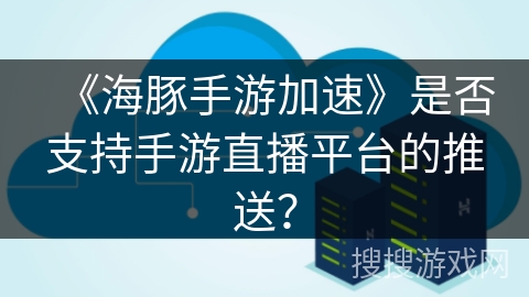 《海豚手游加速》是否支持手游直播平台的推送？