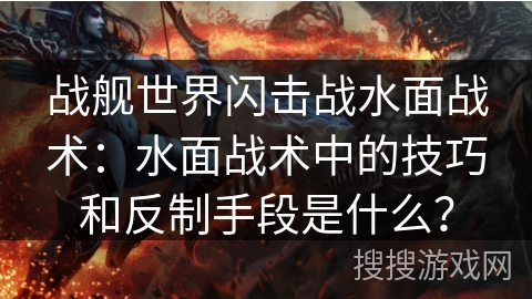 战舰世界闪击战水面战术:水面战术中的技巧和反制手段是什么? 战舰世界闪击战水面战术:水面战术中的技巧和反制手段是什么?