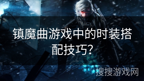 镇魔曲游戏中的时装搭配技巧？