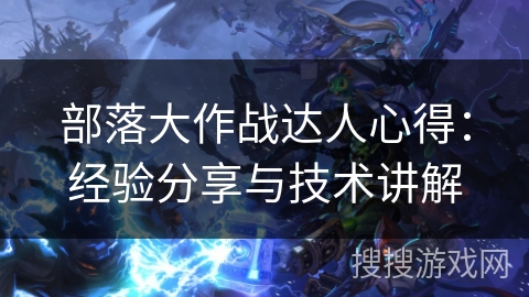 部落大作战达人心得:经验分享与技术讲解 部落大作战达人心得:经验分享与技术讲解