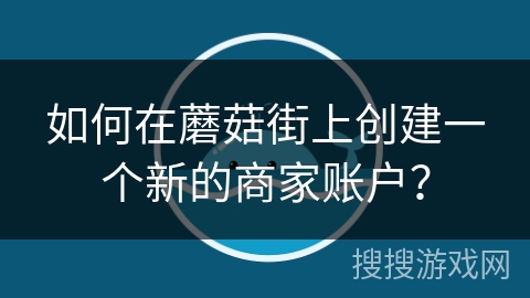 如何在蘑菇街上创建一个新的商家账户？