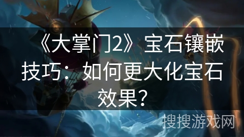 《大掌门2》宝石镶嵌技巧：如何更大化宝石效果？