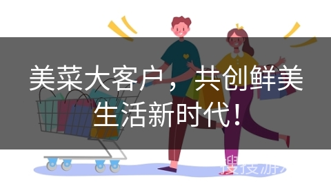 美菜大客户，共创鲜美生活新时代！