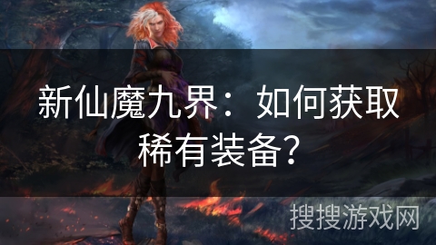 新仙魔九界：如何获取稀有装备？