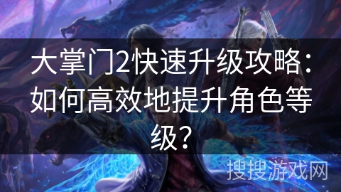 大掌门2快速升级攻略：如何高效地提升角色等级？