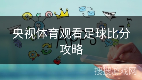 央视体育观看足球比分攻略 央视体育观看足球比分攻略