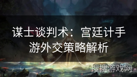 谋士谈判术：宫廷计手游外交策略解析